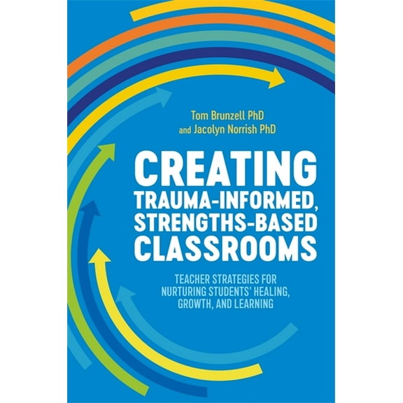Creating Trauma-Informed, Strengths-Based Classrooms: Teacher Strategies for Nurturing Students' Healing, Growth, and Le, (Paperback)