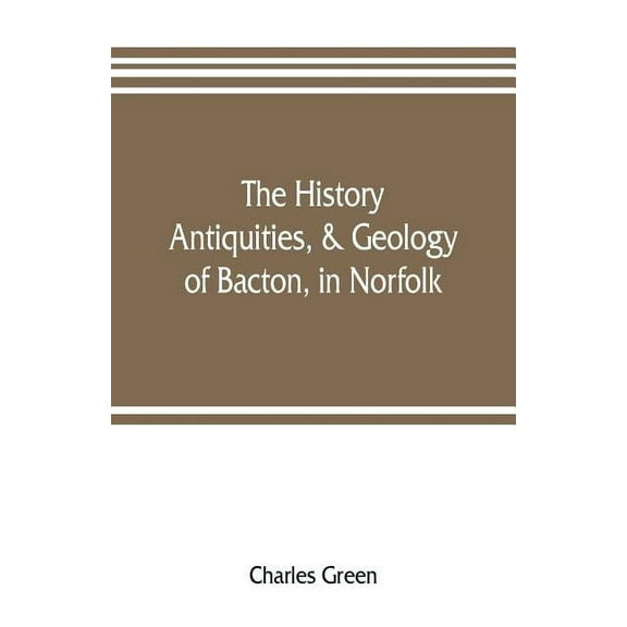 The history, antiquities, & geology, of Bacton, in Norfolk, (Paperback)