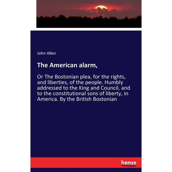 The American alarm,: Or The Bostonian plea, for the rights, and liberties, of the people. Humbly addressed to the King a, (Paperback)