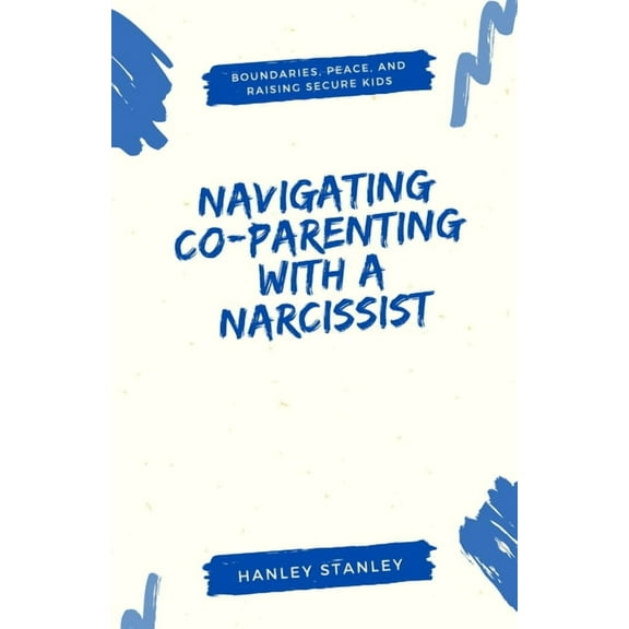 Navigating Co-Parenting with a Narcissist: Boundaries, Peace, and Raising Secure Kids, (Paperback)