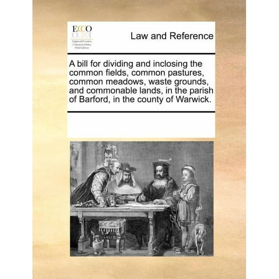 A Bill for Dividing and Inclosing the Common Fields, Common Pastures, Common Meadows, Waste Grounds, and Commonable Lands, in the Parish of Barford, in the County of Warwick.