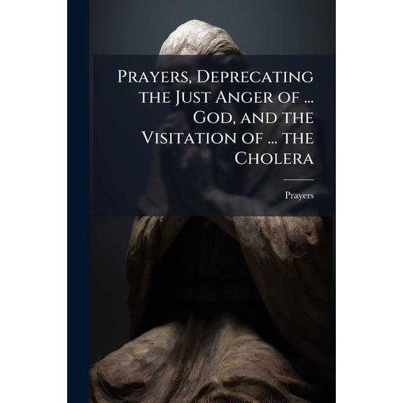 Prayers, Deprecating the Just Anger of ... God, and the Visitation of ... the Cholera (Paperback)