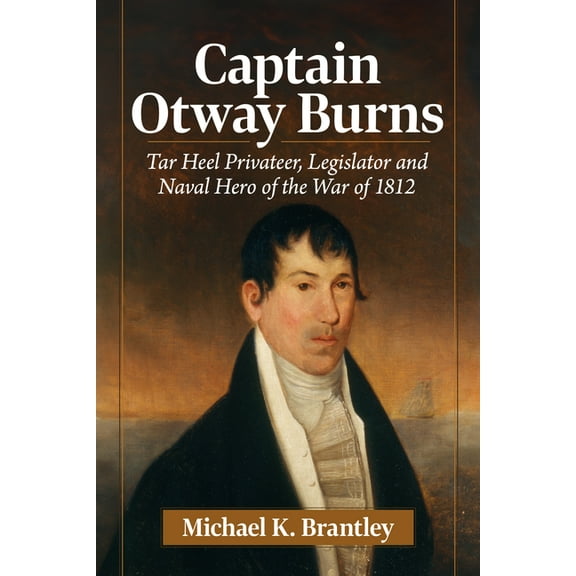 Captain Otway Burns: Tar Heel Privateer, Legislator and Naval Hero of the War of 1812, (Paperback)