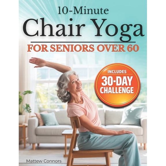 10-Minute Chair Yoga for Seniors Over 60: Step-by-Step, Low-Impact Seated Routines to Ease Stiffness, Protect Your Knees, (Paperback)