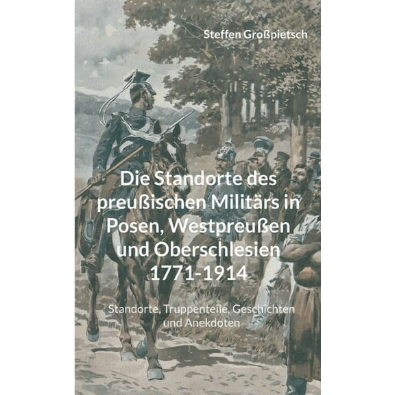 Die Standorte des preuÃischen MilitÃ¤rs in Posen, WestpreuÃen und Oberschlesien 1771-1914: Standorte, Truppenteile, Geschichten und Anekdoten (German Edition)