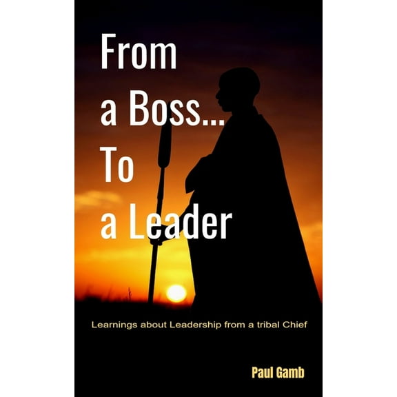 From a Boss... To a Leader: Learnings about Leadership from a Tribal Chief (Paperback)