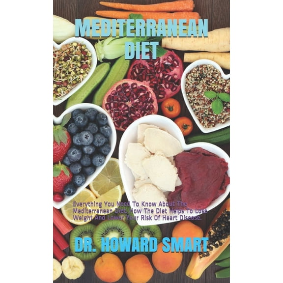 Mediterranean Diet: Everything You Need To Know About The Mediterranean Diet. How The Diet Helps To Lose Weight And Lower Your Risk Of Heart Disease. (Paperback)