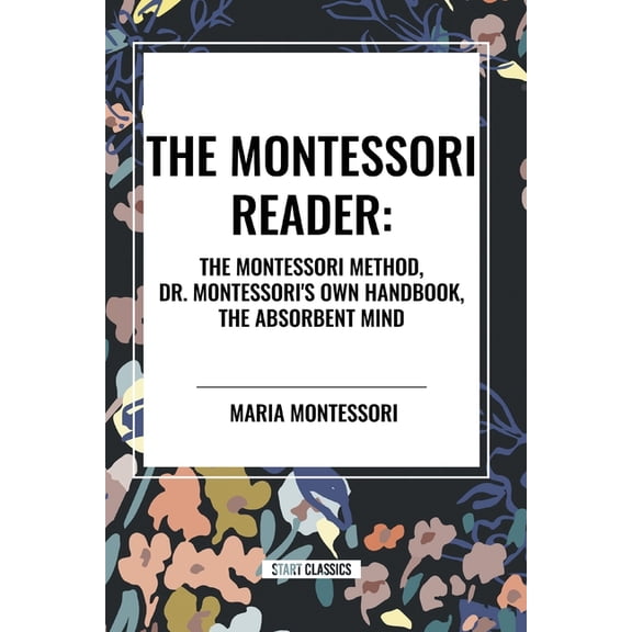 The Montessori Reader: The Montessori Method, Dr. Montessori's Own Handbook, the Absorbent Mind, (Paperback)