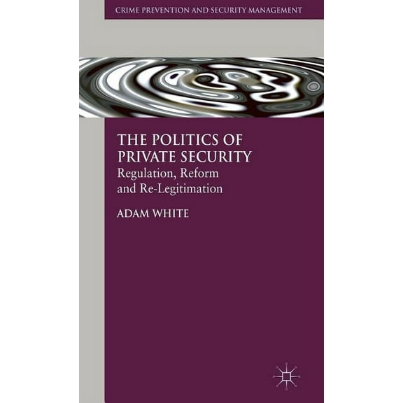 Crime Prevention and Security Management The Politics of Private Security: Regulation, Reform and Re-Legitimation, (Hardcover)