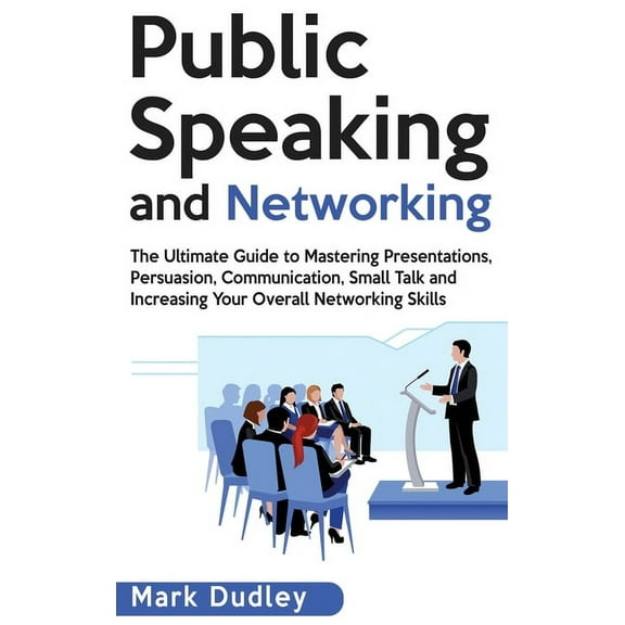Public Speaking and Networking: The Ultimate Guide to Mastering Presentations, Persuasion, Communication, Small Talk and, (Hardcover)