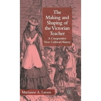 The Making and Shaping of the Victorian Teacher: A Comparative New Cultural History, (Hardcover)