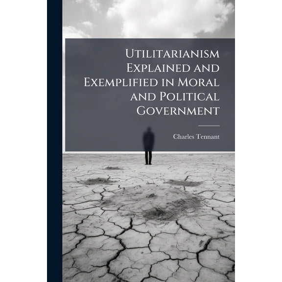 Utilitarianism Explained and Exemplified in Moral and Political Government, (Paperback)