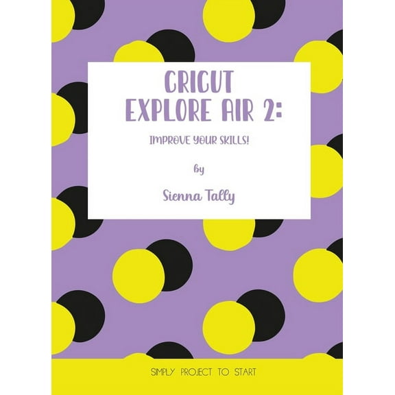 Cricut Explore Air 2: Improve Your Skills! Simple Project to Start, (Hardcover)