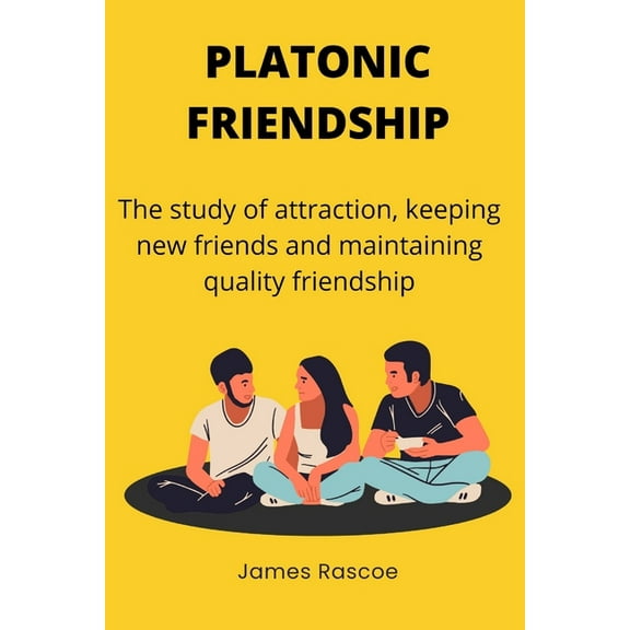 Platonic friendship: The study of attraction, keeping new friends and maintaining quality friendship (Paperback) by James Rascoe