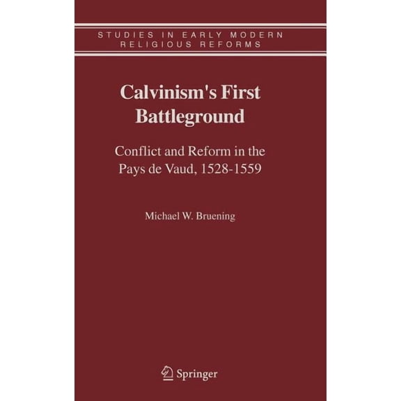 Studies in Early Modern Religious Tradit Calvinism's First Battleground: Conflict and Reform in the Pays de Vaud, 1528-1559, Book 4, (Hardcover)