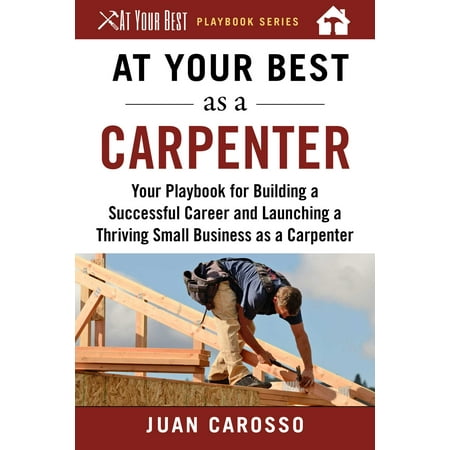 At Your Best as a Carpenter : Your Playbook for Building a Successful Career and Launching a Thriving Small Business as a (Best Careers For Business Majors)