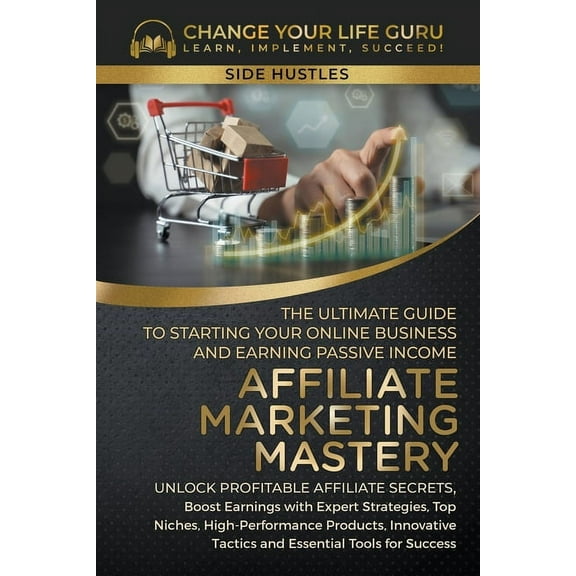 Side Hustle Affiliate Marketing Mastery: The Ultimate Guide to Starting Your Online Business and Earning Passive Income, (Paperback)