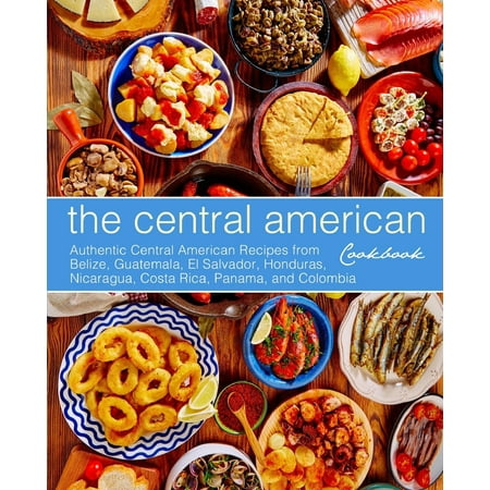 The Central American Cookbook : Authentic Central American Recipes from Belize, Guatemala, El Salvador, Honduras, Nicaragua, Costa Rica, Panama, and Colombia (3rd