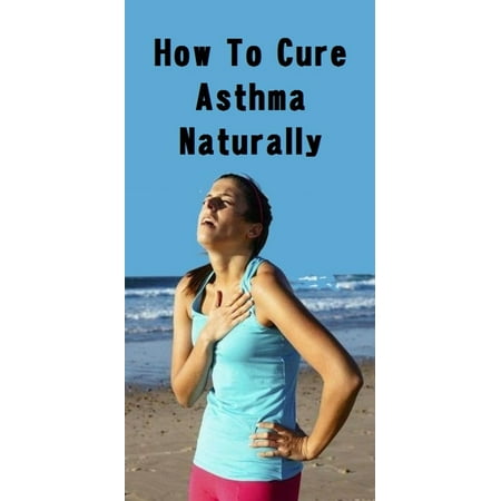 How To Cure Asthma Naturally - eBook (Best Way To Treat Asthma Naturally)