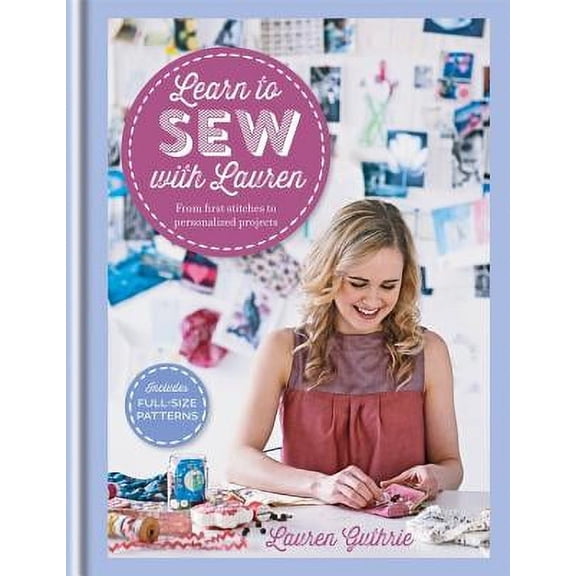 Learn to Sew With Lauren : From First Stitches to Personalized Projects