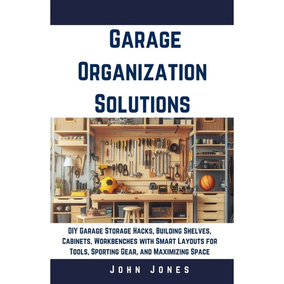Garage Organization Solutions: DIY Garage Storage Hacks, Building Shelves, Cabinets, Workbenches with Smart Layouts for , (Paperback)