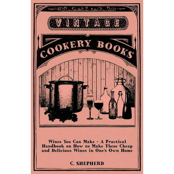 Wines You Can Make - A Practical Handbook on How to Make These Cheap and Delicious Wines in One's Own Home (Paperback)