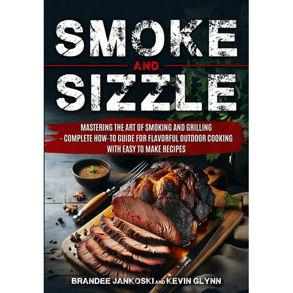 Smoke and Sizzle Mastering the Art of Smoking and Grilling - Complete How-To Guide For Flavorful Outdoor Cooking With Ea, (Paperback)