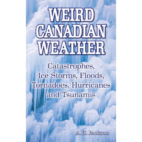 Weird Canadian Weather: Catastrophes, Ice Storms, Floods, Tornadoes, Hurricanes and Tsunamis