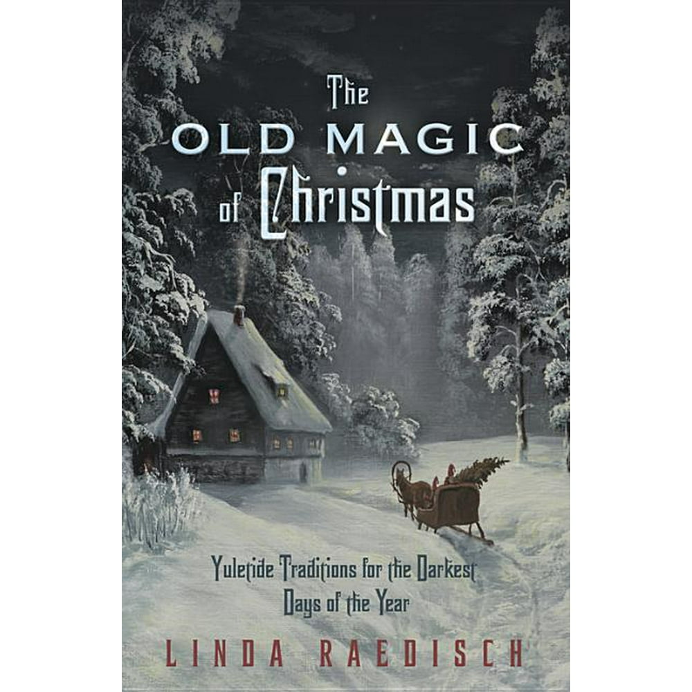 The Old Magic of Christmas Yuletide Traditions for the Darkest Days