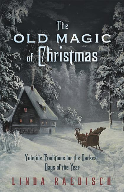 The Old Magic of Christmas : Yuletide Traditions for the Darkest Days of the Year (Paperback 