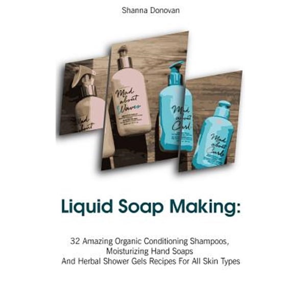 Pre-Owned Liquid Soap Making : 32 Amazing Organic Conditioning Shampoos, Moisturizing Hand Soaps and Herbal Shower Gels Recipes for All Skin Types