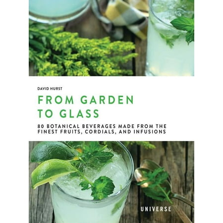 From Garden to Glass : 80 Botanical Beverages Made from the Finest Fruits, Cordials, and Infusions
