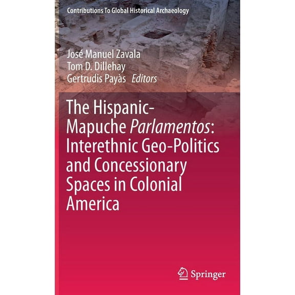 Contributions to Global Historical Archa The Hispanic-Mapuche Parlamentos: Interethnic Geo-Politics and Concessionary Spaces in Colonial America, (Hardcover)