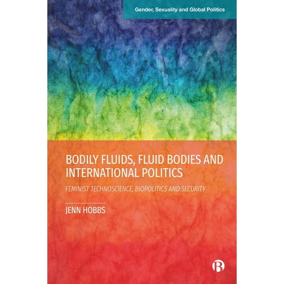 Gender, Sexuality and Global Politics Bodily Fluids, Fluid Bodies and International Politics: Feminist Technoscience, Biopolitics and Security, (Hardcover)