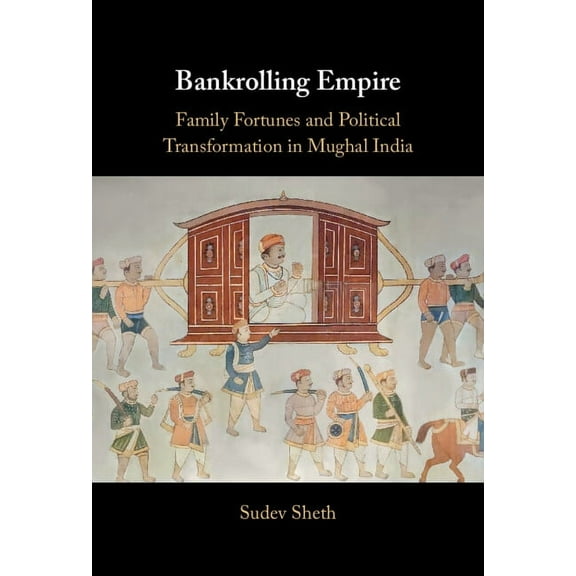 Bankrolling Empire: Family Fortunes and Political Transformation in Mughal India, (Hardcover)