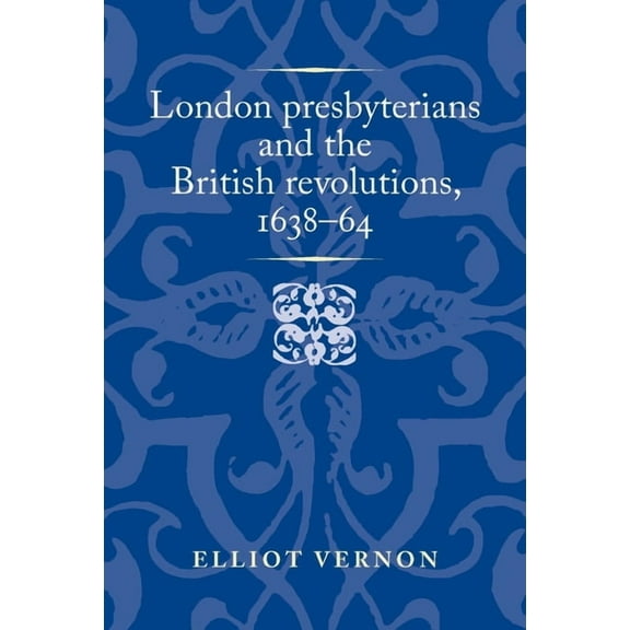 Politics, Culture and Society in Early M London Presbyterians and the British Revolutions, 1638-64, (Paperback)