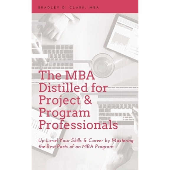 MBA Distilled for Project & Program Professionals: Up-Level Your Skills & Career by Mastering the Best Parts of an MBA Program (Hardcover)