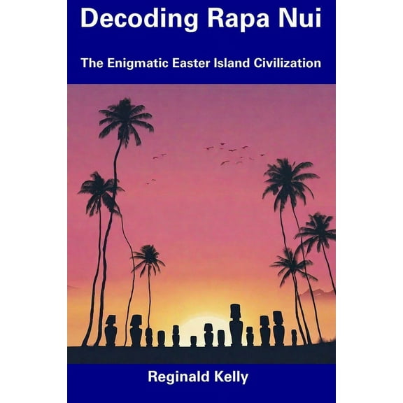 Decoding Rapa Nui: The Enigmatic Easter Island Civilization (Paperback) by Reginald Kelly