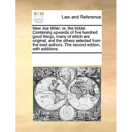 New Joe Miller; Or, the Tickler. Containing Upwards of Five Hundred Good Things, Many of Which Are Original, and the Others Selected from the Best Authors. the Second Edition, with