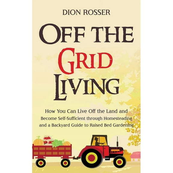Off the Grid Living: How You Can Live Off the Land and Become Self-Sufficient through Homesteading and a Backyard Guide , (Hardcover)