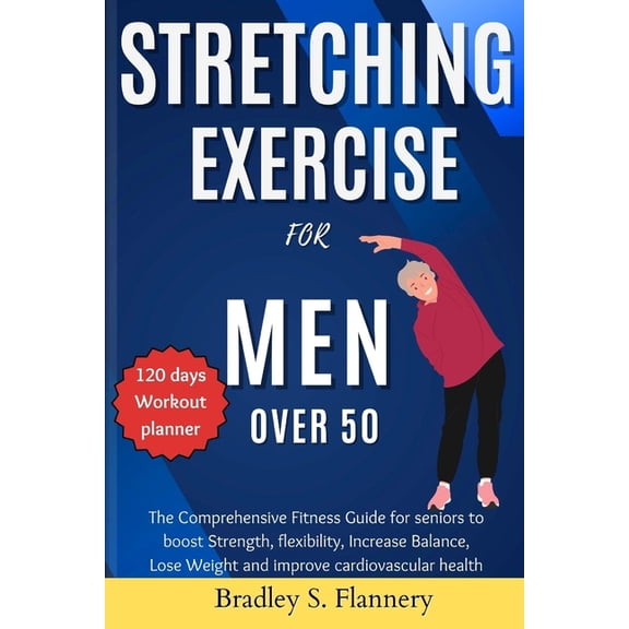Stretching Exercise for Men over 50: The Comprehensive Fitness Guide for Seniors to Boost Strength, flexibility, Increase Balance, Lose Weight and improve cardiovascular health (Paperback)