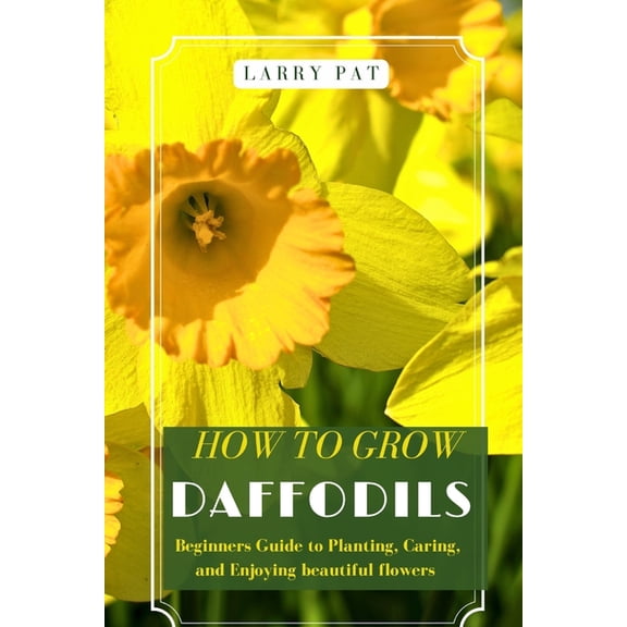 How to Grow Daffodils: Beginners Guide to Planting, Caring, and Enjoying beautiful flowers, (Paperback)