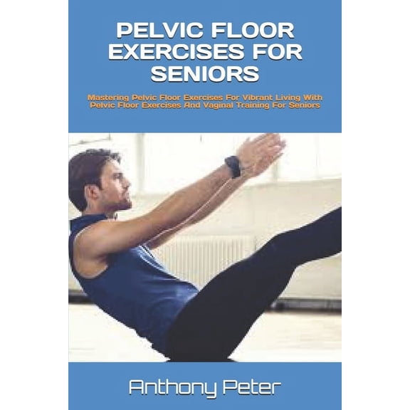 Pelvic Floor Exercises for Seniors: Mastering Pelvic Floor Exercises For Vibrant Living With Pelvic Floor Exercises And , (Paperback)