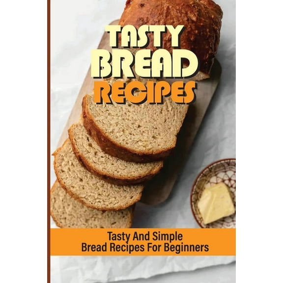 Tasty Bread Recipes: Tasty And Simple Bread Recipes For Beginners: Baked Goods At Home (Paperback)