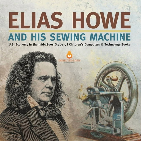 Elias Howe and His Sewing Machine U.S. Economy in the mid-1800s Grade 5 Children's Computers & Technology Books, (Paperback)