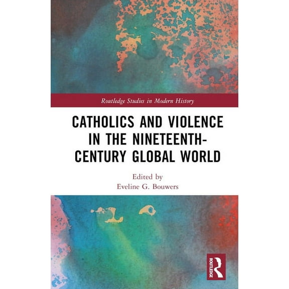 Routledge Studies in Modern History Catholics and Violence in the Nineteenth-Century Global World, (Hardcover)