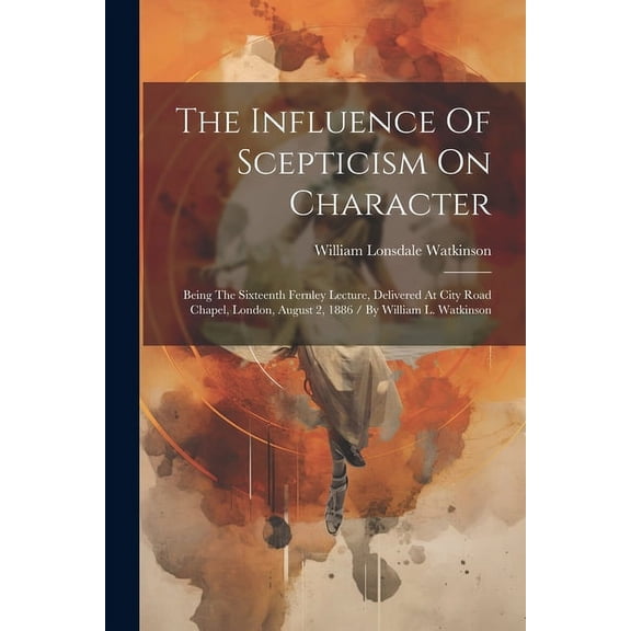 The Influence Of Scepticism On Character : Being The Sixteenth Fernley Lecture, Delivered At City Road Chapel, London, August 2, 1886 / By William L. Watkinson (Paperback)