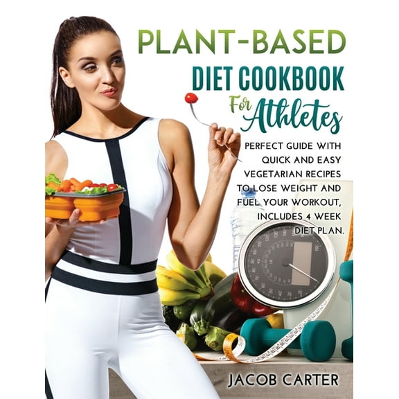 Plant-Based Diet Cookbook for Athteles : A Perfect Guide with Quick and Easy Vegetarian Recipes to Lose Weight and Fuel Your Workout, Includes 4 Week Diet Plan (Paperback)