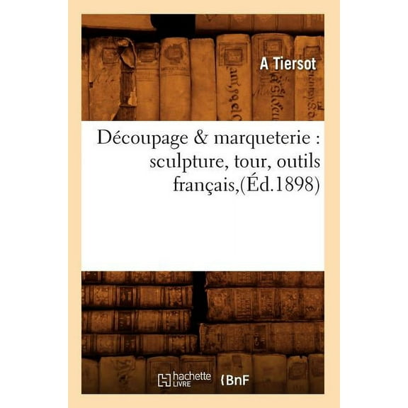 Arts: Découpage & Marqueterie: Sculpture, Tour, Outils Français, (Éd.1898) (Paperback)