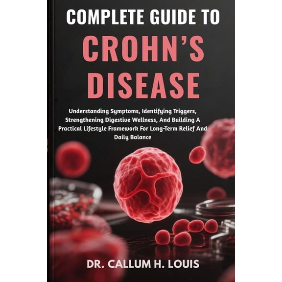 Complete Guide to Crohn's Disease: Understanding Symptoms, Identifying Triggers, Strengthening Digestive Wellness, And B, (Paperback)